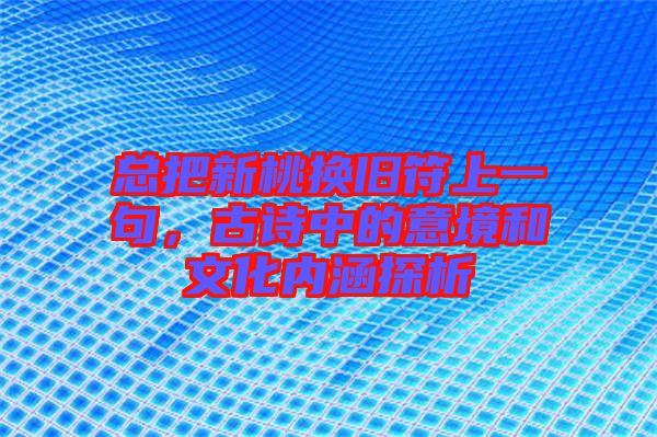 總把新桃換舊符上一句，古詩(shī)中的意境和文化內(nèi)涵探析
