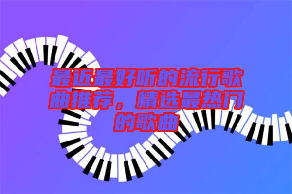 最近最好聽的流行歌曲推薦，精選最熱門的歌曲