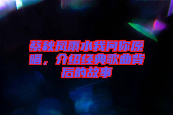蔡秋鳳雨水我問你原唱，介紹經(jīng)典歌曲背后的故事