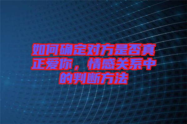 如何確定對方是否真正愛你，情感關(guān)系中的判斷方法