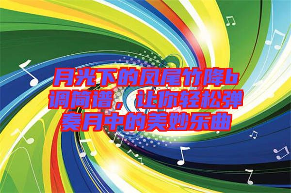 月光下的鳳尾竹降b調(diào)簡譜，讓你輕松彈奏月中的美妙樂曲
