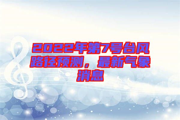 2022年第7號(hào)臺(tái)風(fēng)路徑預(yù)測(cè)，最新氣象消息