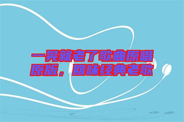 一晃就老了歌曲原唱原版，回味經(jīng)典老歌