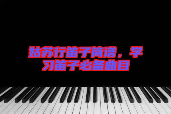 姑蘇行笛子簡譜，學習笛子必備曲目