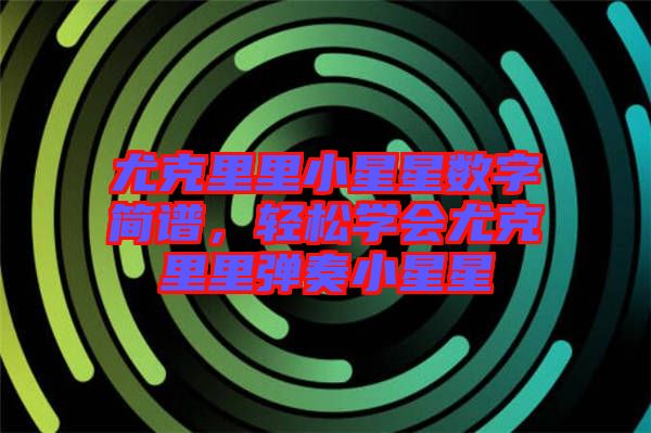 尤克里里小星星數(shù)字簡(jiǎn)譜，輕松學(xué)會(huì)尤克里里彈奏小星星