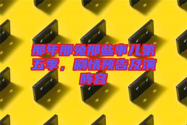 那年那兔那些事兒第五季，劇情預(yù)告及演陣容