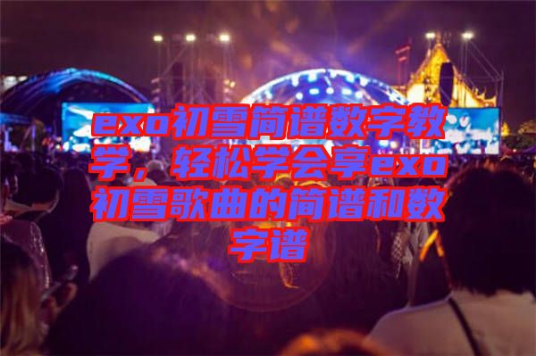 exo初雪簡譜數(shù)字教學(xué)，輕松學(xué)會(huì)享exo初雪歌曲的簡譜和數(shù)字譜