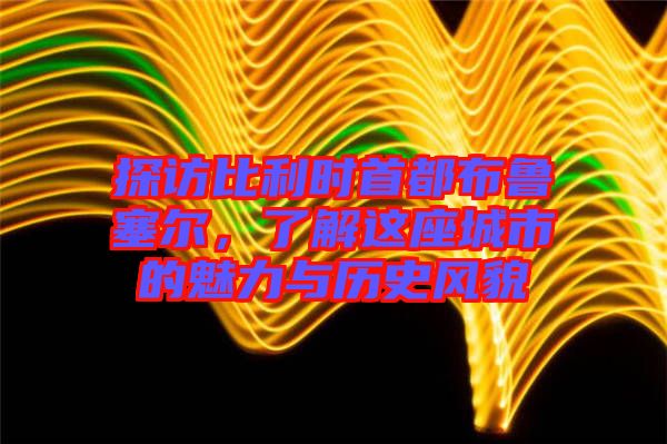 探訪比利時(shí)首都布魯塞爾，了解這座城市的魅力與歷史風(fēng)貌