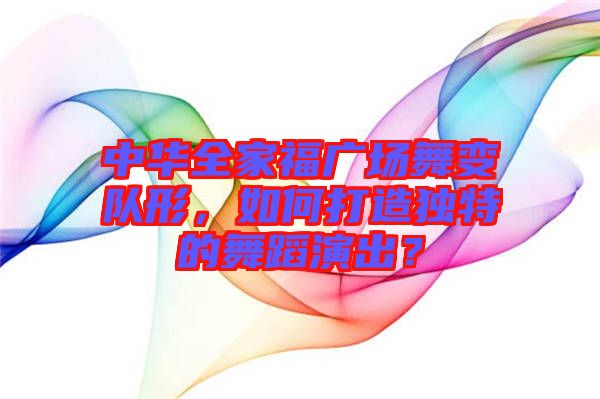 中華全家福廣場舞變隊形，如何打造獨特的舞蹈演出？
