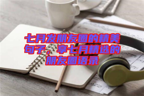 七月發(fā)朋友圈的精美句子，享七月精選的朋友圈語錄