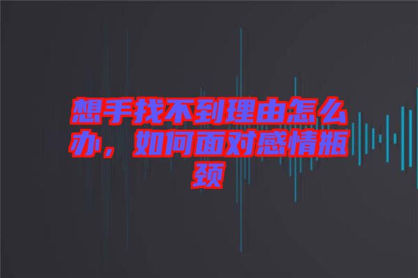 想手找不到理由怎么辦，如何面對感情瓶頸