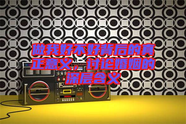 做我好不好背后的真正意義，討論婚姻的深層含義