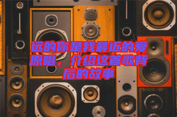 遠(yuǎn)的你是我最近的愛(ài)原唱，介紹這首歌背后的故事