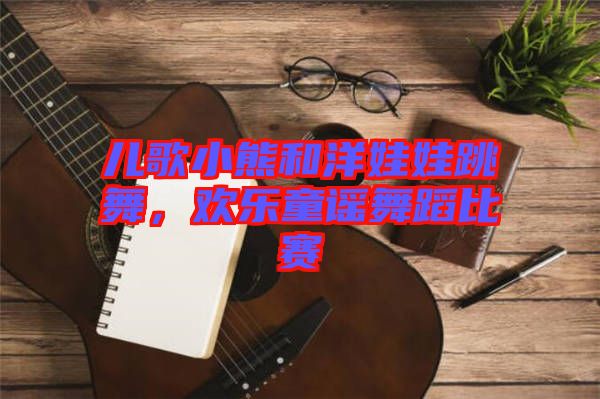 兒歌小熊和洋娃娃跳舞，歡樂童謠舞蹈比賽
