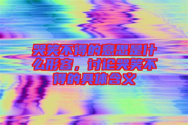 哭笑不得的意思是什么形容，討論哭笑不得的具體含義