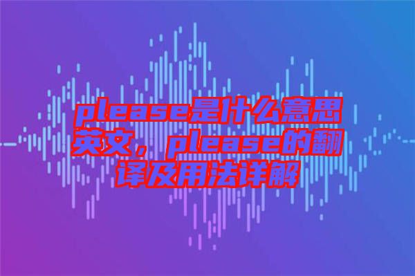 please是什么意思英文，please的翻譯及用法詳解