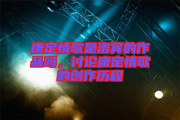 康定情歌是洛賓的作品嗎，討論康定情歌的創(chuàng)作歷程