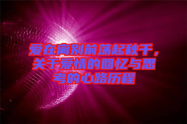 愛在離別前蕩起秋千，關于愛情的回憶與思考的心路歷程