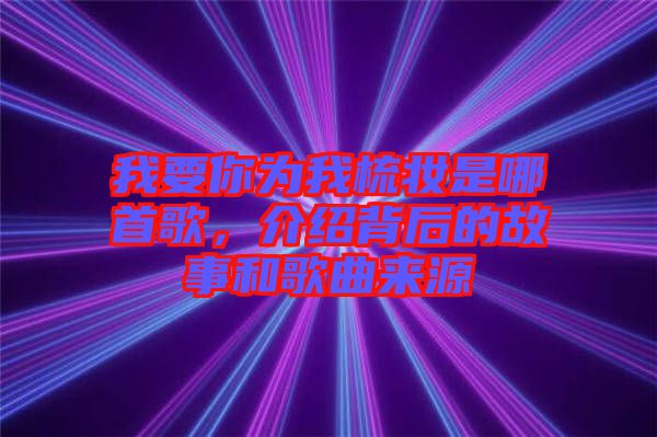 我要你為我梳妝是哪首歌，介紹背后的故事和歌曲來源