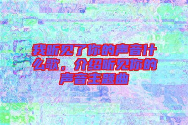 我聽見了你的聲音什么歌，介紹聽見你的聲音主題曲
