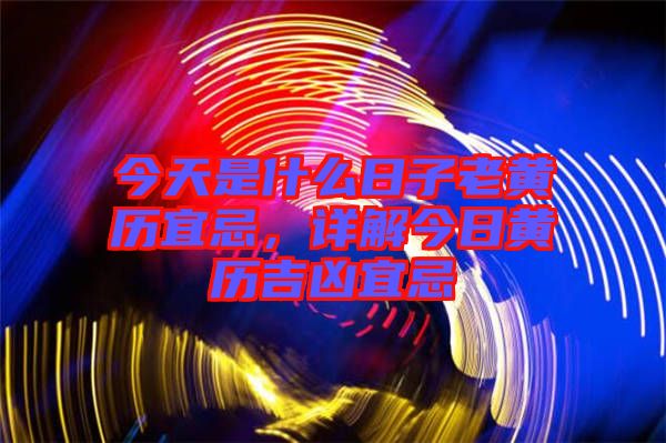 今天是什么日子老黃歷宜忌，詳解今日黃歷吉兇宜忌