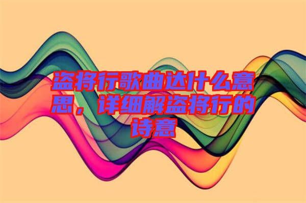 盜將行歌曲達(dá)什么意思，詳細(xì)解盜將行的詩(shī)意