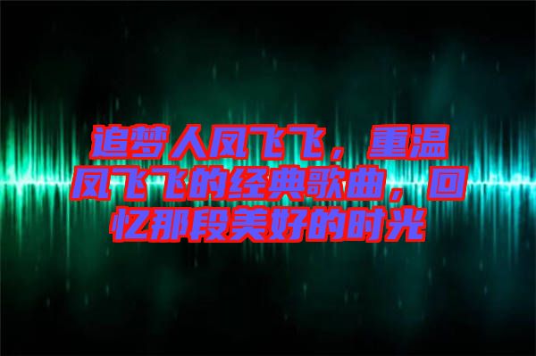 追夢人鳳飛飛，重溫鳳飛飛的經(jīng)典歌曲，回憶那段美好的時光