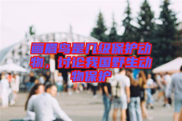 畫眉鳥是幾級保護動物，討論我國野生動物保護