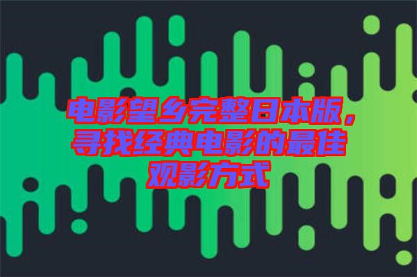 電影望鄉(xiāng)完整日本版，尋找經(jīng)典電影的最佳觀影方式