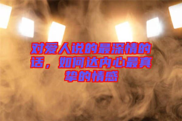 對愛人說的最深情的話，如何達(dá)內(nèi)心最真摯的情感