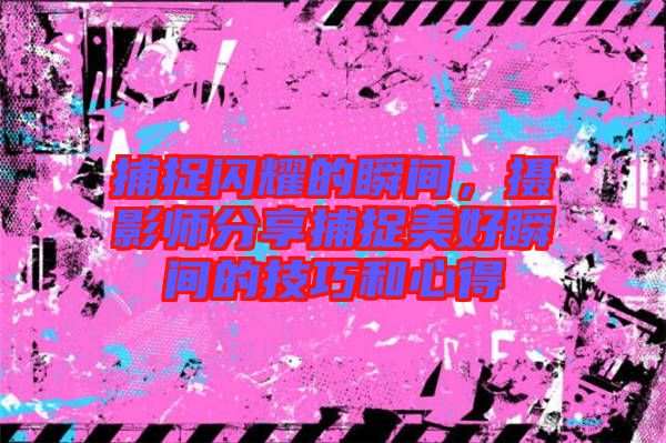 捕捉閃耀的瞬間，攝影師分享捕捉美好瞬間的技巧和心得