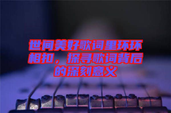 世間美好歌詞里環(huán)環(huán)相扣，探尋歌詞背后的深刻意義