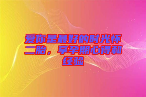 愛你是最好的時光懷二胎，享孕期心得和經驗