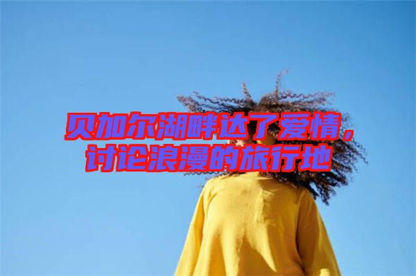 貝加爾湖畔達(dá)了愛(ài)情，討論浪漫的旅行地