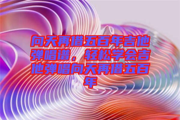 向天再借五百年吉他彈唱譜，輕松學會吉他彈唱向天再借五百年