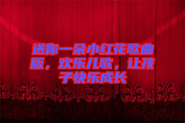 送你一朵小紅花歌曲版，歡樂兒歌，讓孩子快樂成長