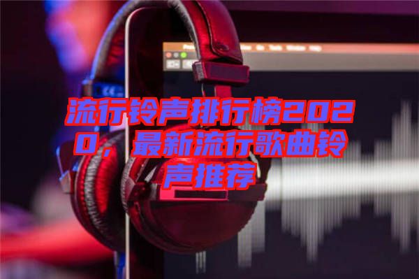 流行鈴聲排行榜2020，最新流行歌曲鈴聲推薦