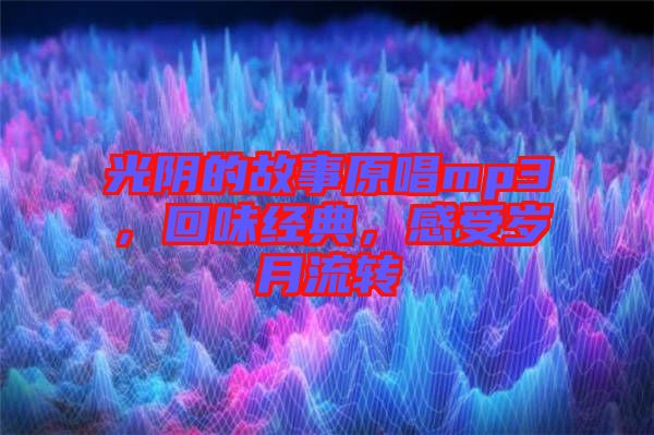 光陰的故事原唱mp3，回味經(jīng)典，感受歲月流轉(zhuǎn)