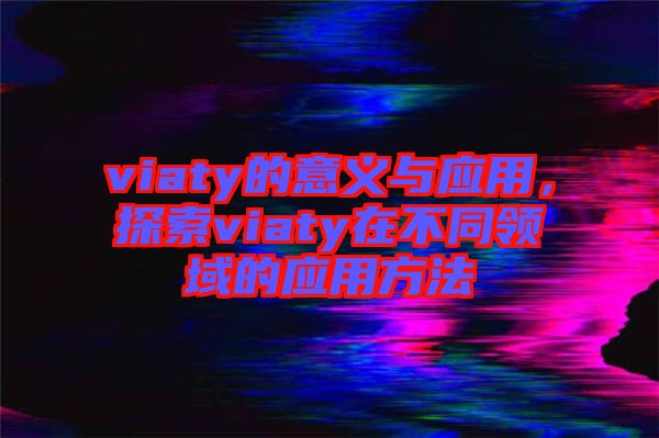 viaty的意義與應(yīng)用，探索viaty在不同領(lǐng)域的應(yīng)用方法