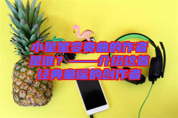 小星星變奏曲的作者是誰(shuí)？——介紹這首經(jīng)典童謠的創(chuàng)作者