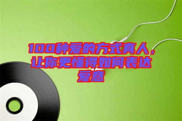 100種愛(ài)的方式真人，讓你更懂得如何表達(dá)愛(ài)意