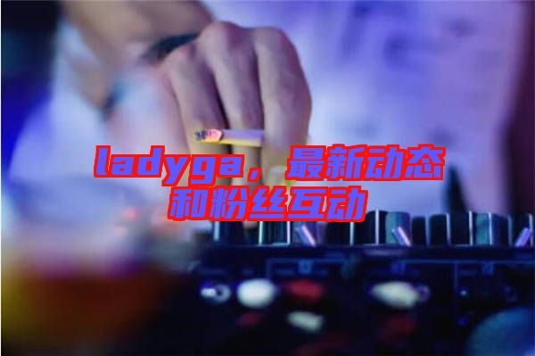 ladyga，最新動(dòng)態(tài)和粉絲互動(dòng)