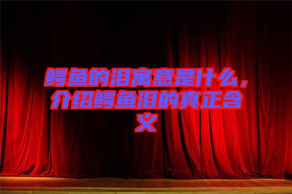 鱷魚的淚寓意是什么，介紹鱷魚淚的真正含義