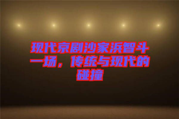 現(xiàn)代京劇沙家浜智斗一場(chǎng)，傳統(tǒng)與現(xiàn)代的碰撞
