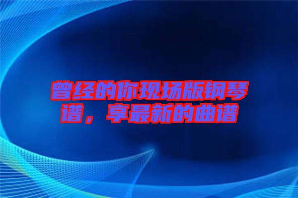 曾經(jīng)的你現(xiàn)場(chǎng)版鋼琴譜，享最新的曲譜