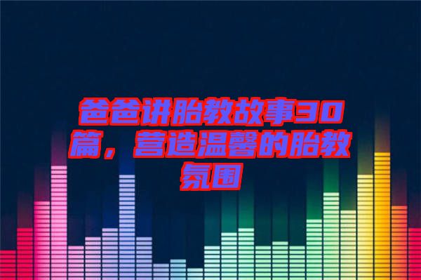 爸爸講胎教故事30篇，營造溫馨的胎教氛圍