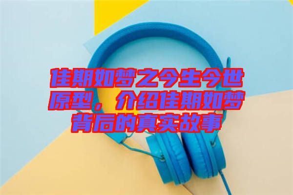 佳期如夢之今生今世原型，介紹佳期如夢背后的真實故事