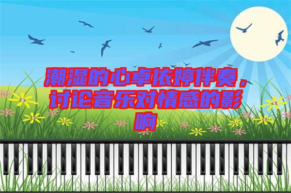 潮濕的心卓依婷伴奏，討論音樂對情感的影響