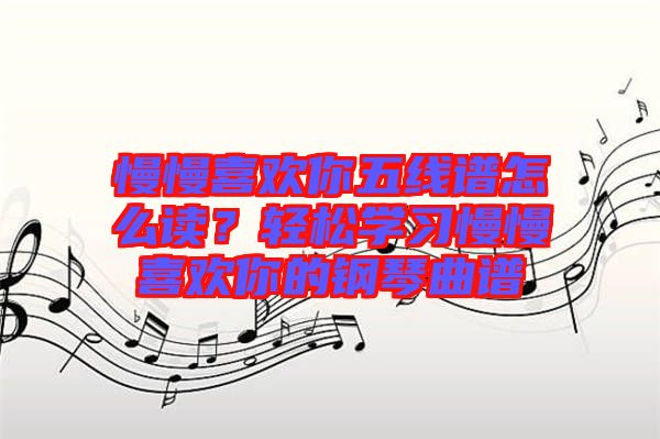 慢慢喜歡你五線譜怎么讀？輕松學(xué)習(xí)慢慢喜歡你的鋼琴曲譜