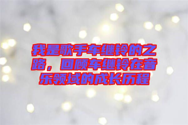 我是歌手車繼鈴的之路，回顧車繼鈴在音樂領域的成長歷程